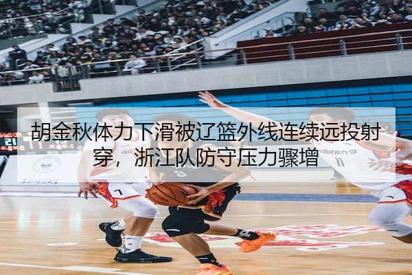 胡金秋体力下滑被辽篮外线连续远投射穿,浙江队防守压力骤增